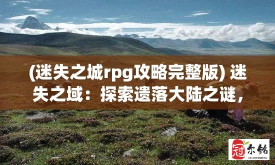 (迷失之城rpg攻略完整版) 迷失之域：探索遗落大陆之谜，揭开失落文明的奥秘